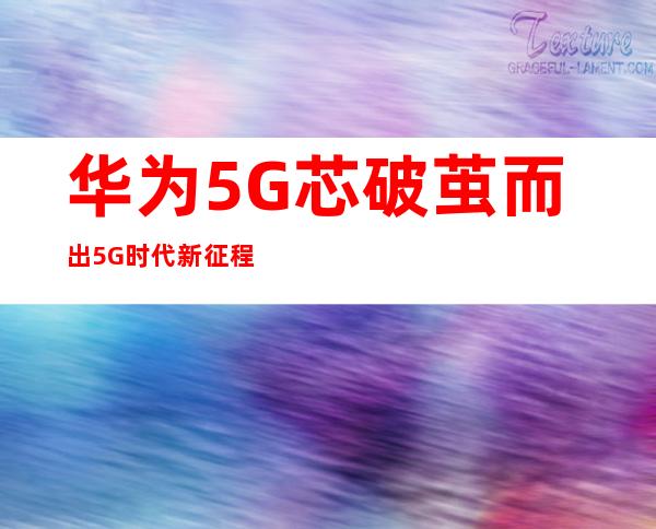 华为5G芯破茧而出 5G时代新征程